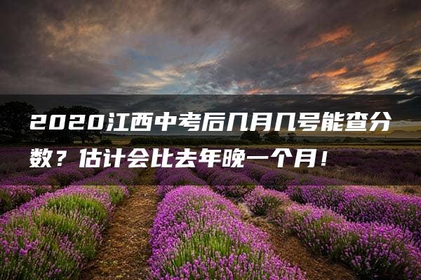 2020江西中考后几月几号能查分数？估计会比去年晚一个月！