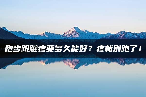 跑步跟腱疼要多久能好？疼就别跑了！