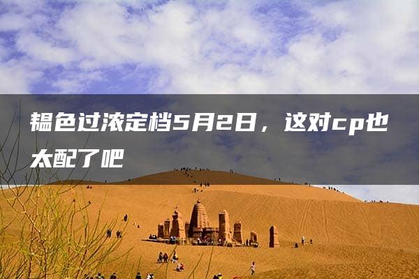 韫色过浓定档5月2日，这对cp也太配了吧