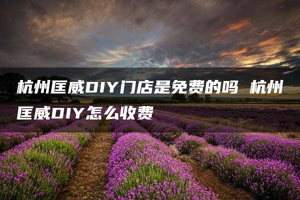 杭州匡威DIY门店是免费的吗 杭州匡威DIY怎么收费