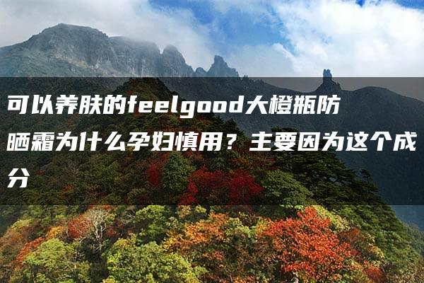 可以养肤的feelgood大橙瓶防晒霜为什么孕妇慎用？主要因为这个成分