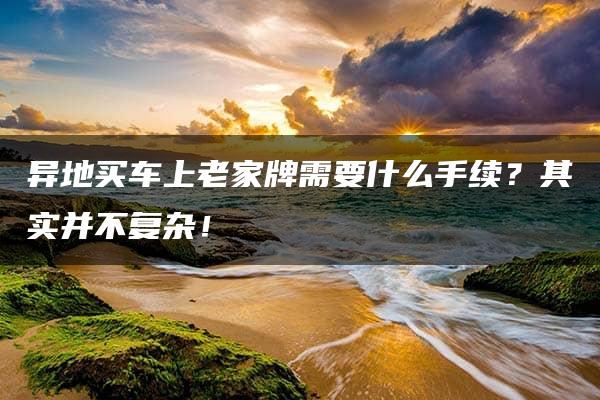 异地买车上老家牌需要什么手续？其实并不复杂！