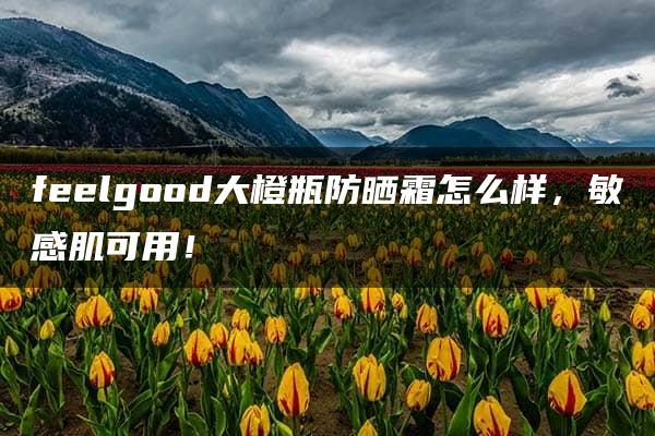 feelgood大橙瓶防晒霜怎么样，敏感肌可用！