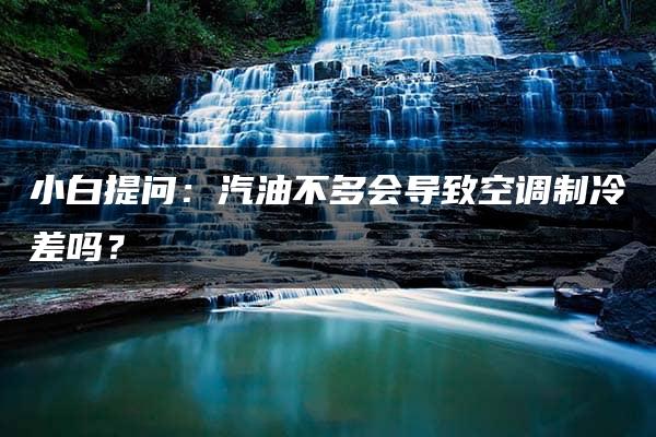 小白提问：汽油不多会导致空调制冷差吗？