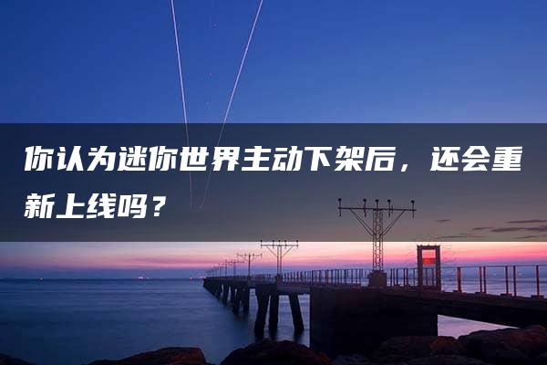 你认为迷你世界主动下架后，还会重新上线吗？