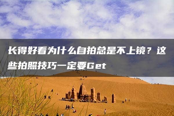 长得好看为什么自拍总是不上镜？这些拍照技巧一定要Get