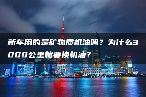 新车用的是矿物质机油吗？为什么3000公里就要换机油？