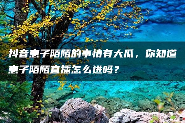 抖音惠子陌陌的事情有大瓜，你知道惠子陌陌直播怎么进吗？