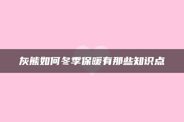 灰熊如何冬季保暖有那些知识点