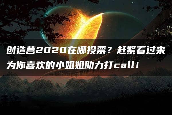 创造营2020在哪投票？赶紧看过来为你喜欢的小姐姐助力打call！