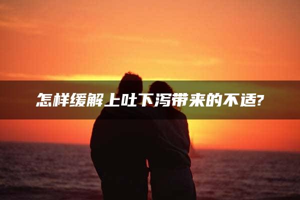 怎样缓解上吐下泻带来的不适?