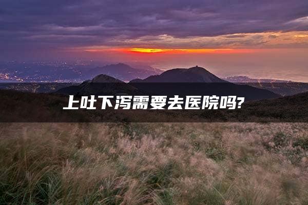 上吐下泻需要去医院吗?