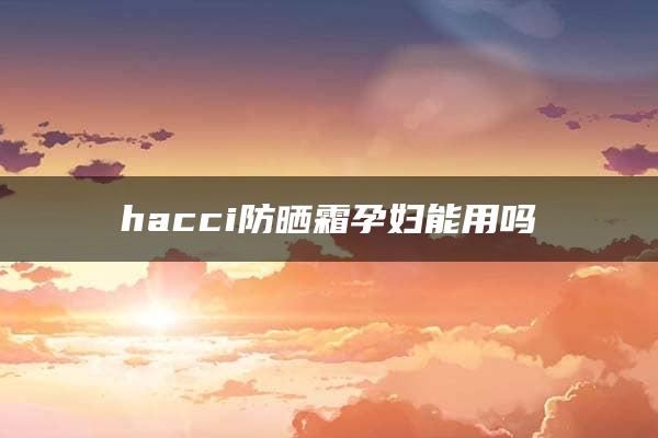 hacci防晒霜孕妇能用吗