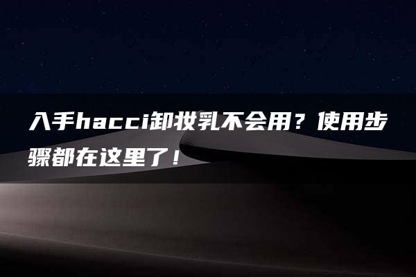 入手hacci卸妆乳不会用？使用步骤都在这里了！