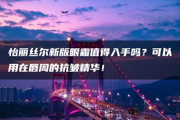 怡丽丝尔新版眼霜值得入手吗？可以用在唇周的抗皱精华！