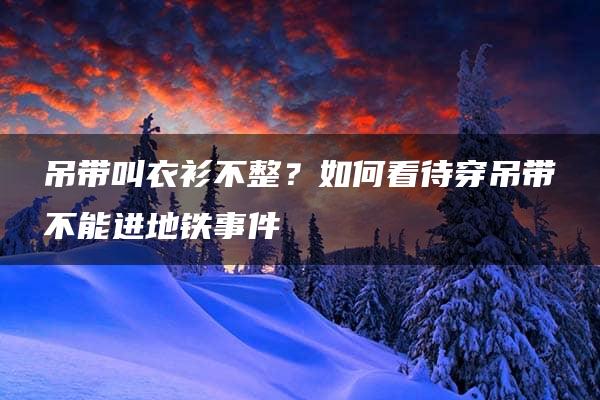 吊带叫衣衫不整？如何看待穿吊带不能进地铁事件