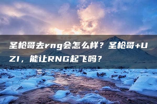 圣枪哥去rng会怎么样？圣枪哥+UZI，能让RNG起飞吗？