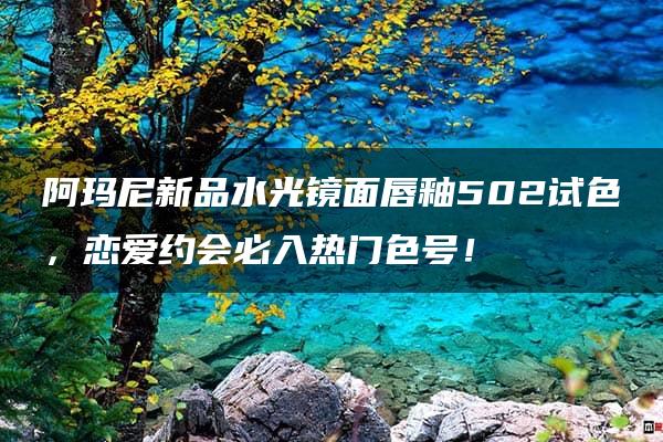 阿玛尼新品水光镜面唇釉502试色，恋爱约会必入热门色号！