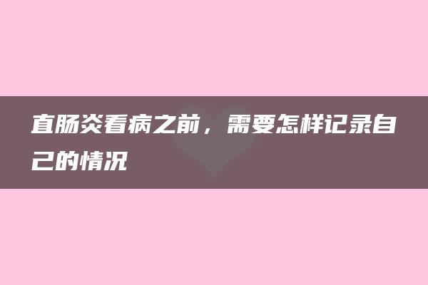 直肠炎看病之前，需要怎样记录自己的情况