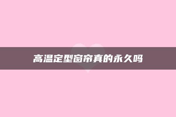 高温定型窗帘真的永久吗