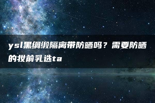 ysl黑绸缎隔离带防晒吗？需要防晒的妆前乳选ta