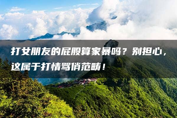 打女朋友的屁股算家暴吗？别担心，这属于打情骂俏范畴！