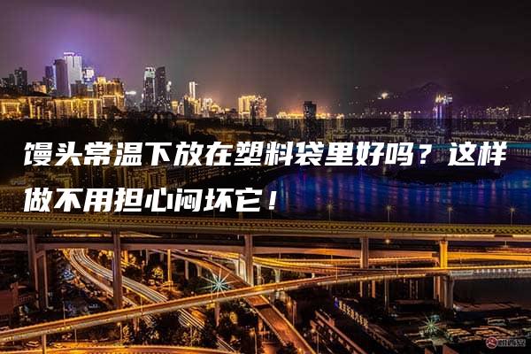 馒头常温下放在塑料袋里好吗？这样做不用担心闷坏它！