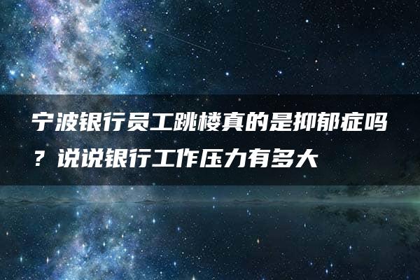 宁波银行员工跳楼真的是抑郁症吗？说说银行工作压力有多大