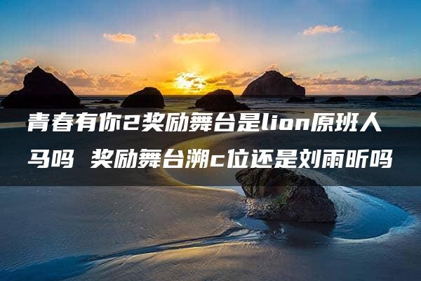 青春有你2奖励舞台是lion原班人马吗 奖励舞台溯c位还是刘雨昕吗