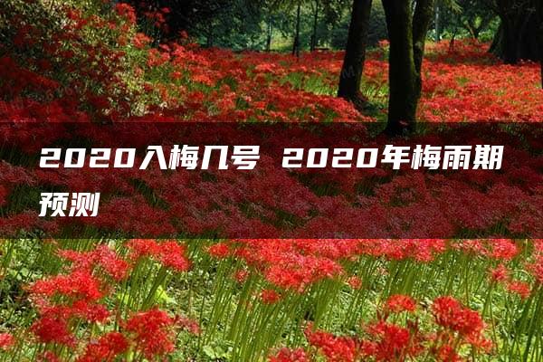 2020入梅几号 2020年梅雨期预测