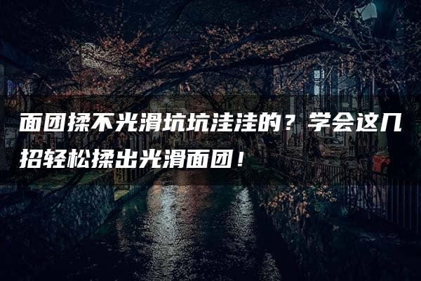 面团揉不光滑坑坑洼洼的？学会这几招轻松揉出光滑面团！