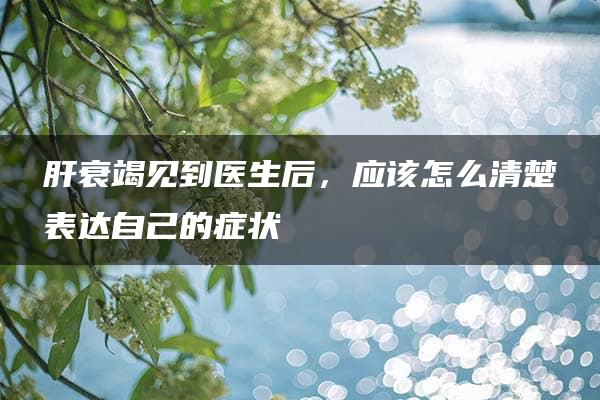 肝衰竭见到医生后，应该怎么清楚表达自己的症状