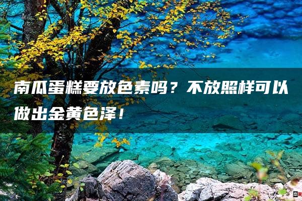 南瓜蛋糕要放色素吗？不放照样可以做出金黄色泽！