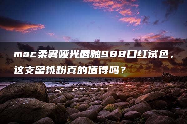 mac柔雾哑光唇釉988口红试色，这支蜜桃粉真的值得吗？