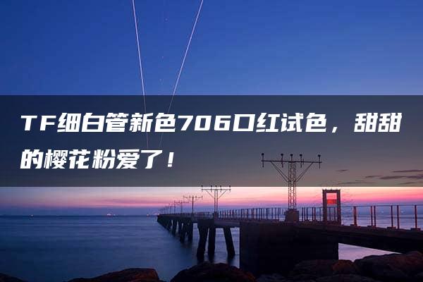 TF细白管新色706口红试色，甜甜的樱花粉爱了！