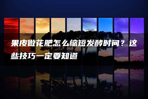 果皮做花肥怎么缩短发酵时间？这些技巧一定要知道