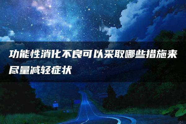 功能性消化不良可以采取哪些措施来尽量减轻症状