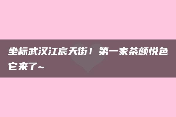 坐标武汉江宸天街！第一家茶颜悦色它来了~