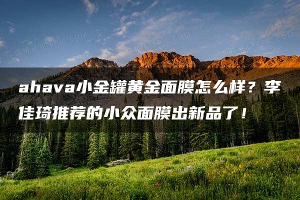 ahava小金罐黄金面膜怎么样？李佳琦推荐的小众面膜出新品了！