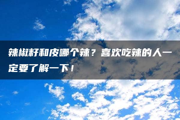 辣椒籽和皮哪个辣？喜欢吃辣的人一定要了解一下！