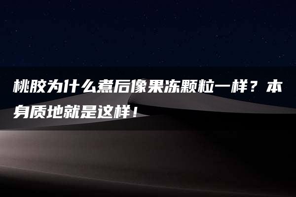 桃胶为什么煮后像果冻颗粒一样？本身质地就是这样！