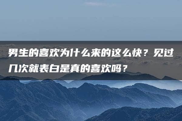 男生的喜欢为什么来的这么快？见过几次就表白是真的喜欢吗？