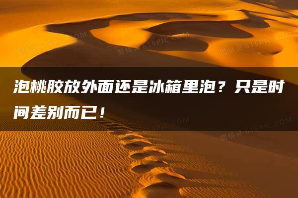 泡桃胶放外面还是冰箱里泡？只是时间差别而已！