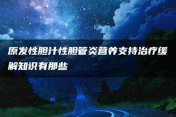 原发性胆汁性胆管炎营养支持治疗缓解知识有那些