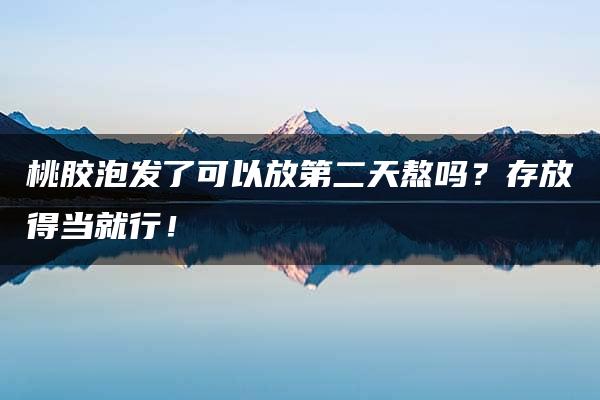 桃胶泡发了可以放第二天熬吗？存放得当就行！