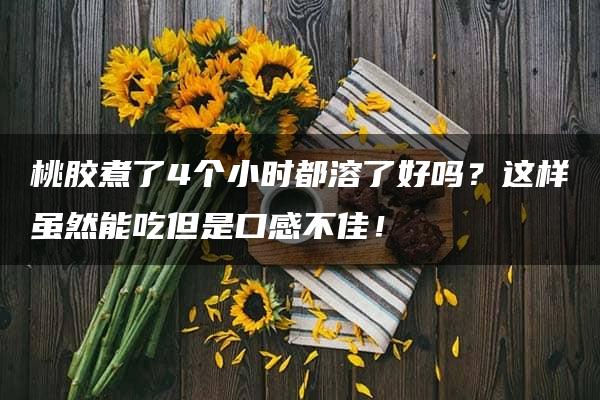 桃胶煮了4个小时都溶了好吗？这样虽然能吃但是口感不佳！