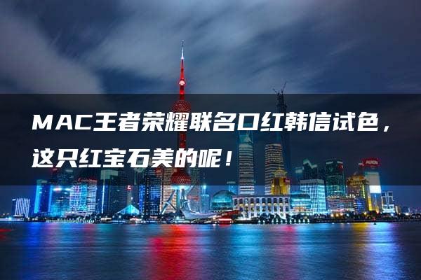 MAC王者荣耀联名口红韩信试色，这只红宝石美的呢！