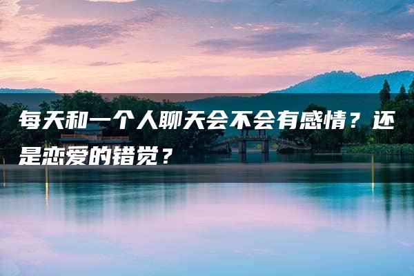 每天和一个人聊天会不会有感情？还是恋爱的错觉？