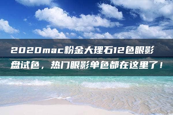 2020mac粉金大理石12色眼影盘试色，热门眼影单色都在这里了！