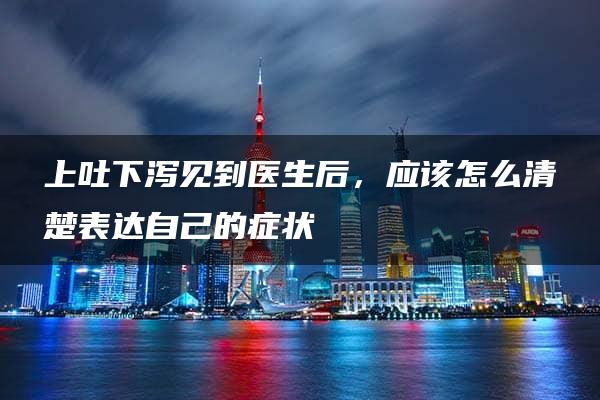 上吐下泻见到医生后，应该怎么清楚表达自己的症状